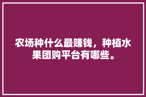 农场种什么最赚钱，种植水果团购平台有哪些。 农场种什么最赚钱，种植水果团购平台有哪些。 土壤施肥