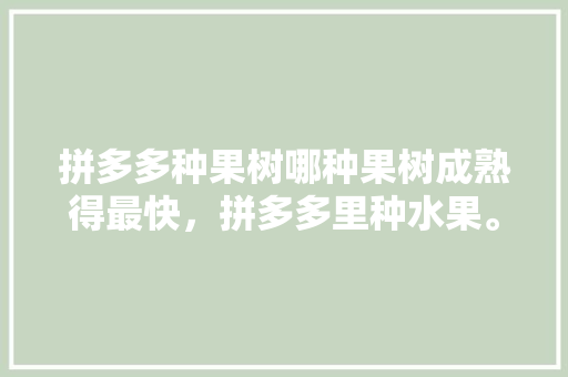 拼多多种果树哪种果树成熟得最快，拼多多里种水果。 拼多多种果树哪种果树成熟得最快，拼多多里种水果。 蔬菜种植