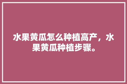 水果黄瓜怎么种植高产，水果黄瓜种植步骤。 水果黄瓜怎么种植高产，水果黄瓜种植步骤。 家禽养殖