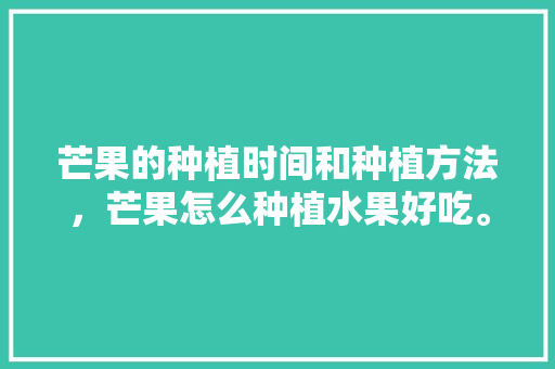 芒果的种植时间和种植方法，芒果怎么种植水果好吃。 芒果的种植时间和种植方法，芒果怎么种植水果好吃。 水果种植