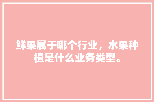 鲜果属于哪个行业，水果种植是什么业务类型。 鲜果属于哪个行业，水果种植是什么业务类型。 土壤施肥