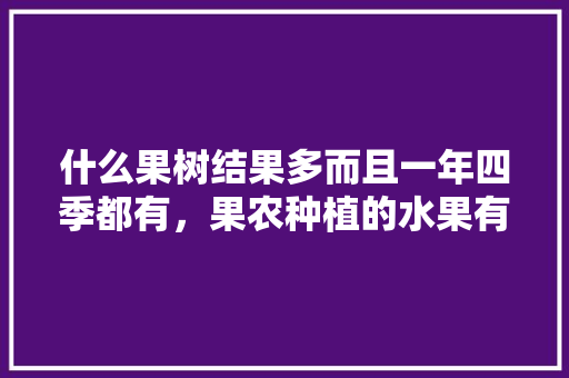 什么果树结果多而且一年四季都有，果农种植的水果有哪些。 什么果树结果多而且一年四季都有，果农种植的水果有哪些。 家禽养殖