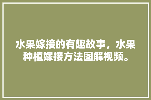 水果嫁接的有趣故事，水果种植嫁接方法图解视频。 水果嫁接的有趣故事，水果种植嫁接方法图解视频。 水果种植