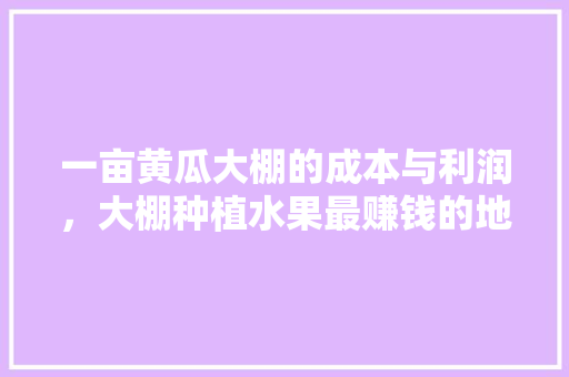 一亩黄瓜大棚的成本与利润，大棚种植水果最赚钱的地方。 一亩黄瓜大棚的成本与利润，大棚种植水果最赚钱的地方。 畜牧养殖