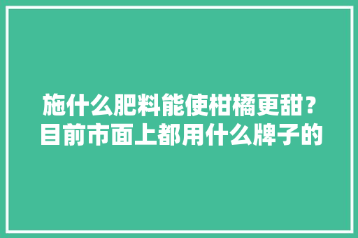 施什么肥料能使柑橘更甜？目前市面上都用什么牌子的，种植水果的 化肥有哪些。 施什么肥料能使柑橘更甜？目前市面上都用什么牌子的，种植水果的 化肥有哪些。 畜牧养殖