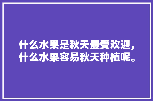 什么水果是秋天最受欢迎，什么水果容易秋天种植呢。 什么水果是秋天最受欢迎，什么水果容易秋天种植呢。 土壤施肥