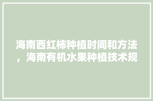 海南西红柿种植时间和方法，海南有机水果种植技术规程。 海南西红柿种植时间和方法，海南有机水果种植技术规程。 土壤施肥