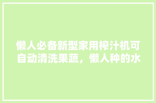 懒人必备新型家用榨汁机可自动清洗果蔬，懒人种的水果。 懒人必备新型家用榨汁机可自动清洗果蔬，懒人种的水果。 家禽养殖