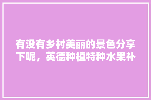 有没有乡村美丽的景色分享下呢，英德种植特种水果补贴政策。 有没有乡村美丽的景色分享下呢，英德种植特种水果补贴政策。 土壤施肥