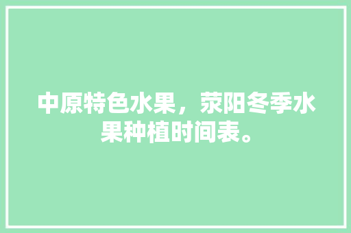 中原特色水果，荥阳冬季水果种植时间表。 中原特色水果，荥阳冬季水果种植时间表。 畜牧养殖