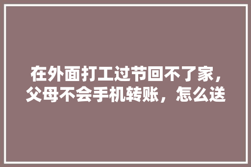 在外面打工过节回不了家，父母不会手机转账，怎么送节呢，金安水果种植技术与管理。 在外面打工过节回不了家，父母不会手机转账，怎么送节呢，金安水果种植技术与管理。 家禽养殖