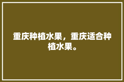 重庆种植水果，重庆适合种植水果。 重庆种植水果，重庆适合种植水果。 畜牧养殖