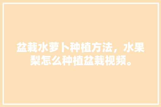 盆栽水萝卜种植方法，水果梨怎么种植盆栽视频。 盆栽水萝卜种植方法，水果梨怎么种植盆栽视频。 家禽养殖