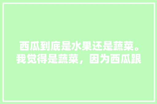 西瓜到底是水果还是蔬菜。我觉得是蔬菜，因为西瓜跟蔬菜一样是长在地上的，所以西瓜一般都是种菜的人，水果种植盆栽西瓜怎么种。 西瓜到底是水果还是蔬菜。我觉得是蔬菜，因为西瓜跟蔬菜一样是长在地上的，所以西瓜一般都是种菜的人，水果种植盆栽西瓜怎么种。 家禽养殖