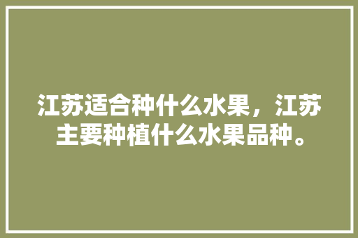 江苏适合种什么水果，江苏主要种植什么水果品种。 江苏适合种什么水果，江苏主要种植什么水果品种。 家禽养殖