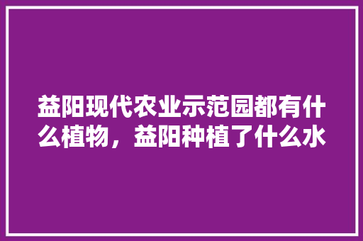 益阳现代农业示范园都有什么植物，益阳种植了什么水果品种。 益阳现代农业示范园都有什么植物，益阳种植了什么水果品种。 水果种植