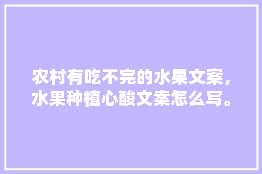 农村有吃不完的水果文案，水果种植心酸文案怎么写。 农村有吃不完的水果文案，水果种植心酸文案怎么写。 土壤施肥