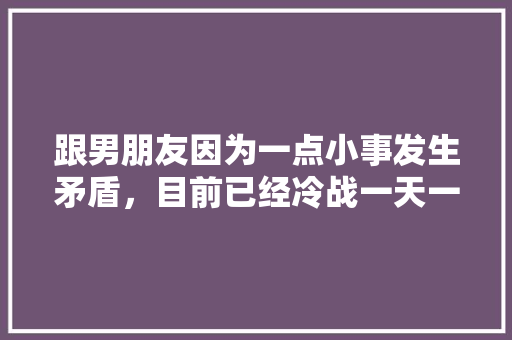 跟男朋友因为一点小事发生矛盾，目前已经冷战一天一夜了，该怎么办，海南水果佳佳种植基地地址。 跟男朋友因为一点小事发生矛盾，目前已经冷战一天一夜了，该怎么办，海南水果佳佳种植基地地址。 畜牧养殖