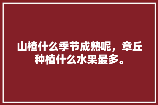 山楂什么季节成熟呢，章丘种植什么水果最多。 山楂什么季节成熟呢，章丘种植什么水果最多。 蔬菜种植