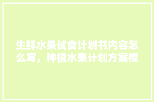 生鲜水果试食计划书内容怎么写，种植水果计划方案模板范文。 生鲜水果试食计划书内容怎么写，种植水果计划方案模板范文。 土壤施肥