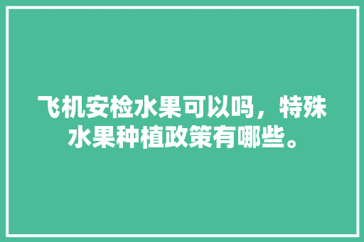 飞机安检水果可以吗，特殊水果种植政策有哪些。 飞机安检水果可以吗，特殊水果种植政策有哪些。 家禽养殖