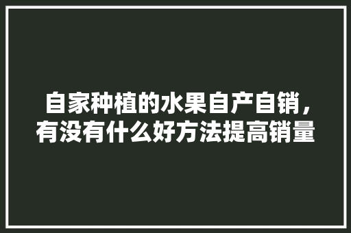 自家种植的水果自产自销，有没有什么好方法提高销量，。 自家种植的水果自产自销，有没有什么好方法提高销量，。 水果种植