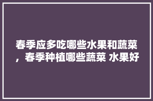 春季应多吃哪些水果和蔬菜，春季种植哪些蔬菜 水果好。 春季应多吃哪些水果和蔬菜，春季种植哪些蔬菜 水果好。 土壤施肥