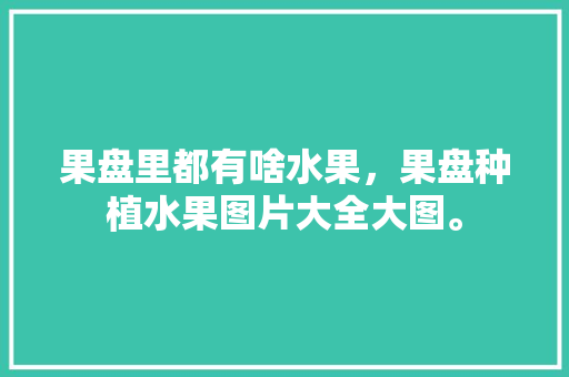 果盘里都有啥水果，果盘种植水果图片大全大图。 果盘里都有啥水果，果盘种植水果图片大全大图。 畜牧养殖