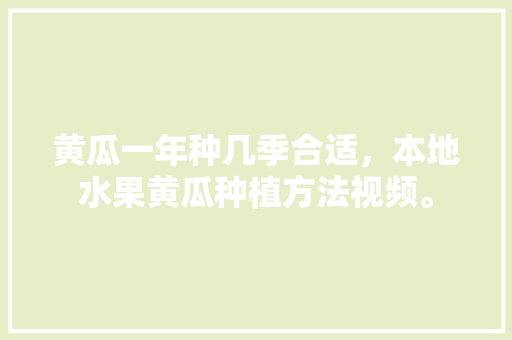 黄瓜一年种几季合适，本地水果黄瓜种植方法视频。 黄瓜一年种几季合适，本地水果黄瓜种植方法视频。 土壤施肥