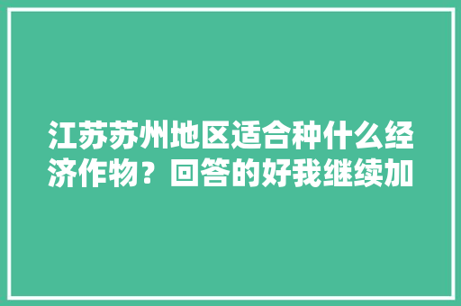 江苏苏州地区适合种什么经济作物？回答的好我继续加分谢谢~~，苏州水果种植面积排名。 江苏苏州地区适合种什么经济作物？回答的好我继续加分谢谢~~，苏州水果种植面积排名。 畜牧养殖