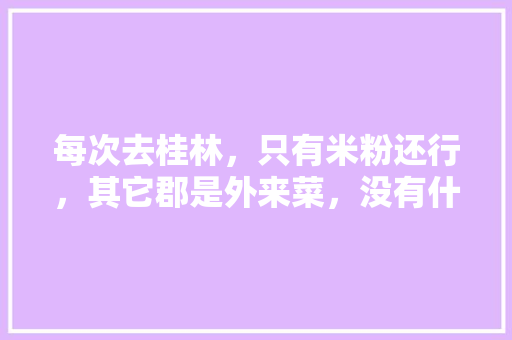 每次去桂林，只有米粉还行，其它郡是外来菜，没有什么本地特色美食，吃货朋友推荐一下，全州丰盛水果种植基地在哪里。 每次去桂林，只有米粉还行，其它郡是外来菜，没有什么本地特色美食，吃货朋友推荐一下，全州丰盛水果种植基地在哪里。 土壤施肥