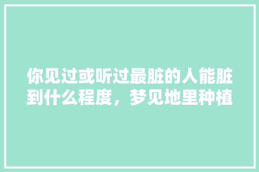 你见过或听过最脏的人能脏到什么程度，梦见地里种植水果什么意思。 你见过或听过最脏的人能脏到什么程度，梦见地里种植水果什么意思。 蔬菜种植