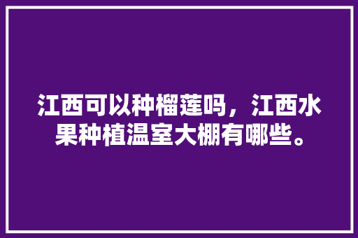 江西可以种榴莲吗，江西水果种植温室大棚有哪些。 江西可以种榴莲吗，江西水果种植温室大棚有哪些。 土壤施肥