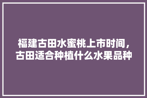 福建古田水蜜桃上市时间，古田适合种植什么水果品种。 福建古田水蜜桃上市时间，古田适合种植什么水果品种。 土壤施肥