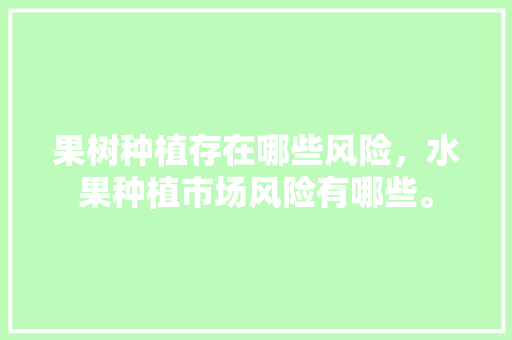 果树种植存在哪些风险，水果种植市场风险有哪些。 果树种植存在哪些风险，水果种植市场风险有哪些。 水果种植