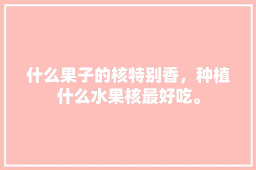 什么果子的核特别香，种植什么水果核最好吃。 什么果子的核特别香，种植什么水果核最好吃。 水果种植