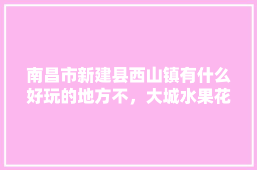 南昌市新建县西山镇有什么好玩的地方不，大城水果花生种植基地在哪。 南昌市新建县西山镇有什么好玩的地方不，大城水果花生种植基地在哪。 蔬菜种植