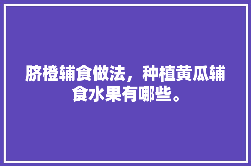 脐橙辅食做法，种植黄瓜辅食水果有哪些。 脐橙辅食做法，种植黄瓜辅食水果有哪些。 蔬菜种植