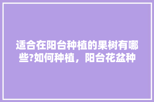 适合在阳台种植的果树有哪些?如何种植，阳台花盆种植水果苗好吗。 适合在阳台种植的果树有哪些?如何种植，阳台花盆种植水果苗好吗。 土壤施肥