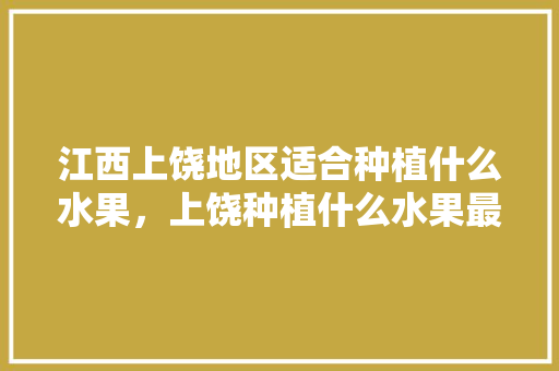 江西上饶地区适合种植什么水果，上饶种植什么水果最好吃。 江西上饶地区适合种植什么水果，上饶种植什么水果最好吃。 土壤施肥