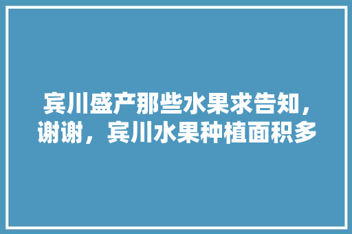 宾川盛产那些水果求告知，谢谢，宾川水果种植面积多少亩。 宾川盛产那些水果求告知，谢谢，宾川水果种植面积多少亩。 水果种植