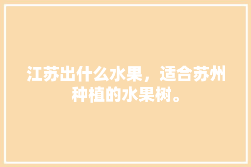 江苏出什么水果，适合苏州种植的水果树。 江苏出什么水果，适合苏州种植的水果树。 家禽养殖