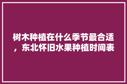 树木种植在什么季节最合适，东北怀旧水果种植时间表。 树木种植在什么季节最合适，东北怀旧水果种植时间表。 畜牧养殖