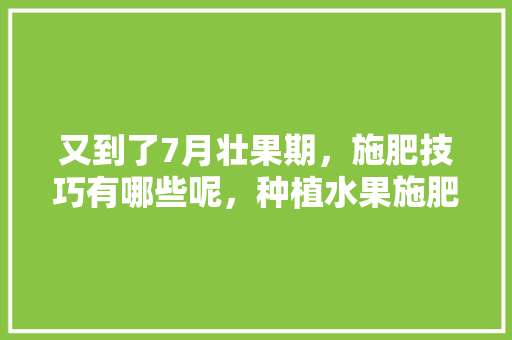 又到了7月壮果期，施肥技巧有哪些呢，种植水果施肥方案模板图片。 又到了7月壮果期，施肥技巧有哪些呢，种植水果施肥方案模板图片。 畜牧养殖