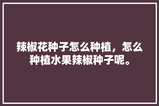 辣椒花种子怎么种植，怎么种植水果辣椒种子呢。 辣椒花种子怎么种植，怎么种植水果辣椒种子呢。 蔬菜种植