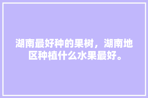 湖南最好种的果树，湖南地区种植什么水果最好。 湖南最好种的果树，湖南地区种植什么水果最好。 家禽养殖