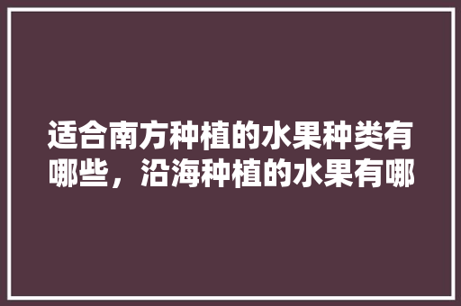 适合南方种植的水果种类有哪些，沿海种植的水果有哪些。 适合南方种植的水果种类有哪些，沿海种植的水果有哪些。 家禽养殖