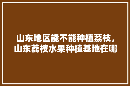 山东地区能不能种植荔枝，山东荔枝水果种植基地在哪里。 山东地区能不能种植荔枝，山东荔枝水果种植基地在哪里。 土壤施肥