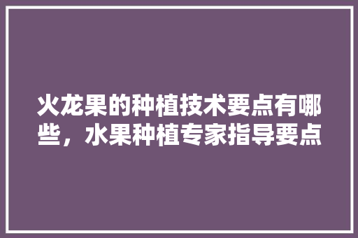 火龙果的种植技术要点有哪些，水果种植专家指导要点有哪些。 火龙果的种植技术要点有哪些，水果种植专家指导要点有哪些。 蔬菜种植