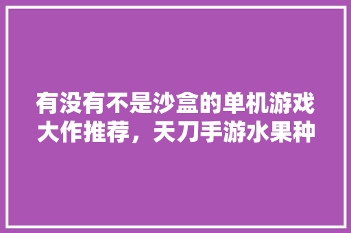 有没有不是沙盒的单机游戏大作推荐，天刀手游水果种子。 有没有不是沙盒的单机游戏大作推荐，天刀手游水果种子。 土壤施肥